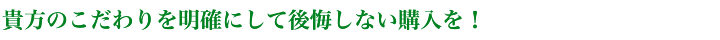 貴方のこだわりを明確にして後悔しない購入を！