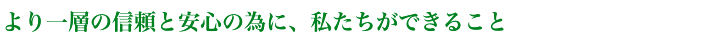 より一層の信頼と安心の為に、私たちができること